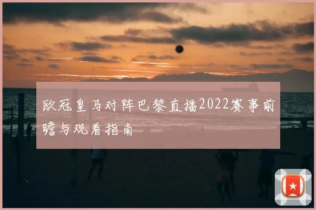欧冠皇马对阵巴黎直播2022赛事前瞻与观看指南