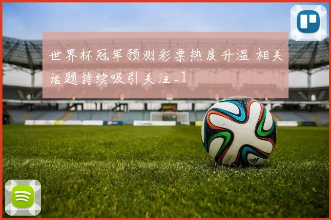 世界杯冠军预测彩票热度升温 相关话题持续吸引关注_1