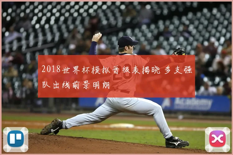2018世界杯模拟晋级表揭晓 多支强队出线前景明朗
