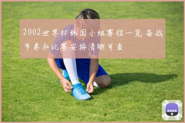 2002世界杯韩国小组赛程一览 备战节奏和比赛安排清晰可查