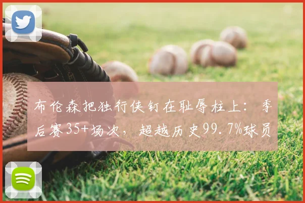 布伦森把独行侠钉在耻辱柱上：季后赛35+场次，超越历史99.7%球员