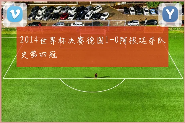 2014世界杯决赛德国1-0阿根廷夺队史第四冠