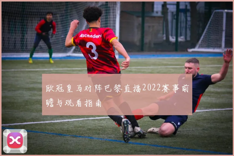 欧冠皇马对阵巴黎直播2022赛事前瞻与观看指南