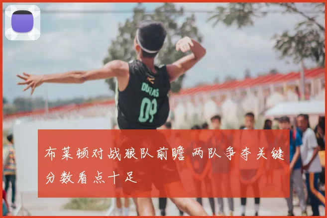 布莱顿对战狼队前瞻 两队争夺关键分数看点十足