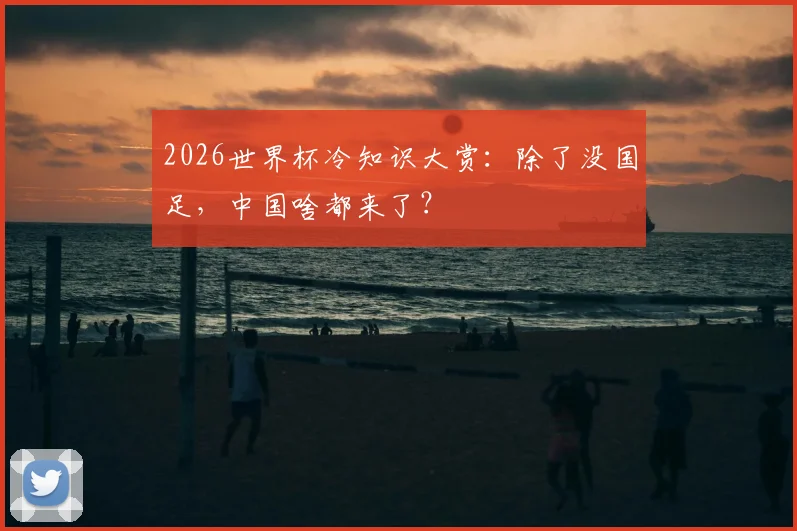 2026世界杯冷知识大赏：除了没国足，中国啥都来了？