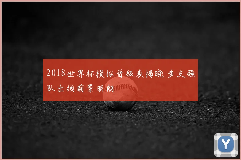 2018世界杯模拟晋级表揭晓 多支强队出线前景明朗