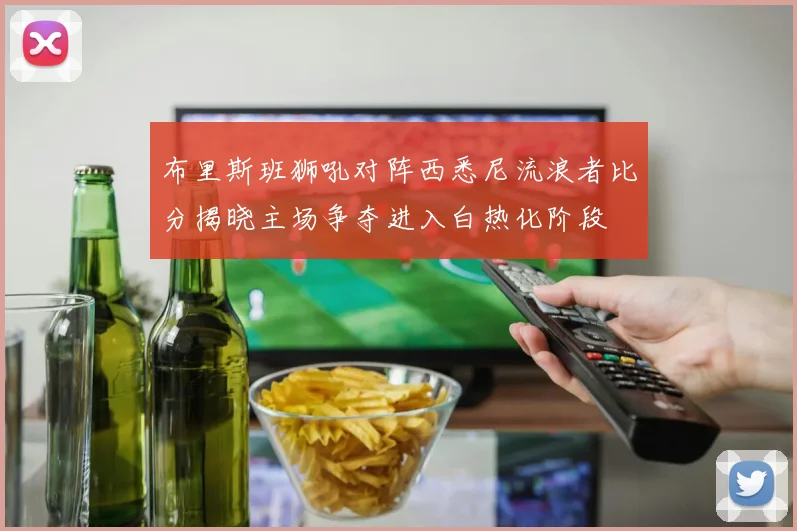 布里斯班狮吼对阵西悉尼流浪者比分揭晓主场争夺进入白热化阶段