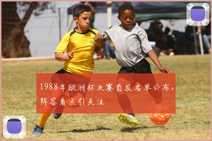 1988年欧洲杯决赛首发名单公布,阵容看点引关注