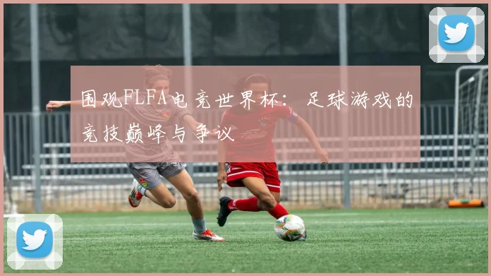围观FLFA电竞世界杯：足球游戏的竞技巅峰与争议