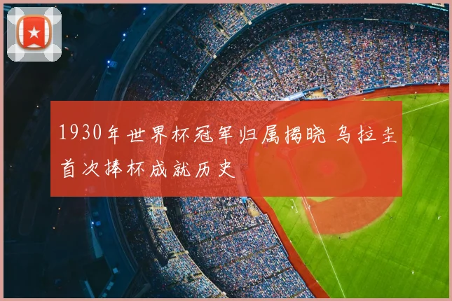 1930年世界杯冠军归属揭晓 乌拉圭首次捧杯成就历史