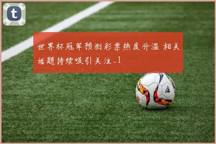 世界杯冠军预测彩票热度升温 相关话题持续吸引关注_1