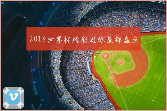 2018世界杯精彩进球集锦盘点