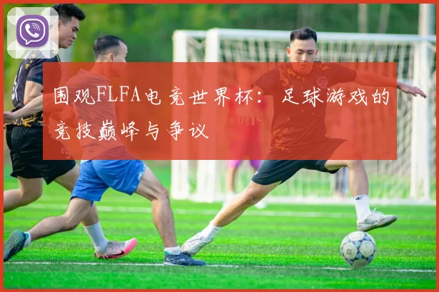 围观FLFA电竞世界杯：足球游戏的竞技巅峰与争议