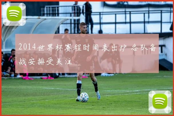 2014世界杯赛程时间表出炉 各队备战安排受关注