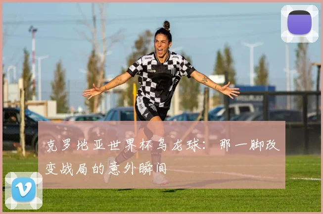 克罗地亚世界杯乌龙球：那一脚改变战局的意外瞬间