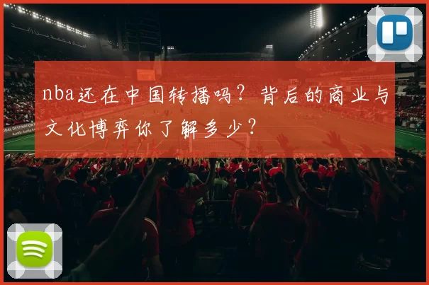 nba还在中国转播吗?背后的商业与文化博弈你了解多少?