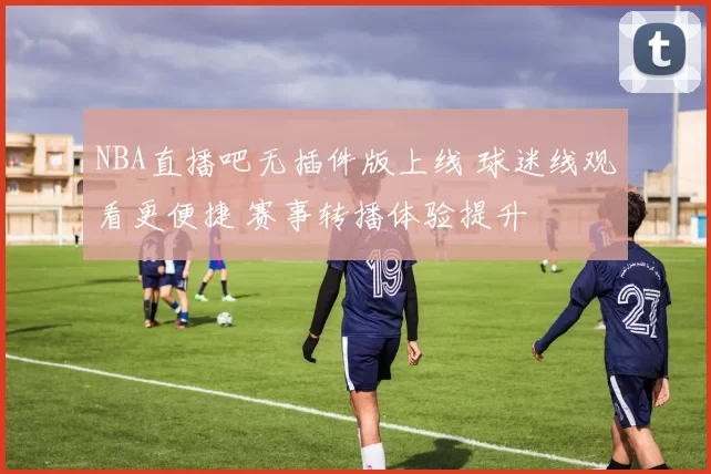 NBA直播吧无插件版上线 球迷线观看更便捷 赛事转播体验提升