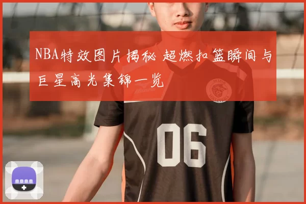 NBA特效图片揭秘 超燃扣篮瞬间与巨星高光集锦一览
