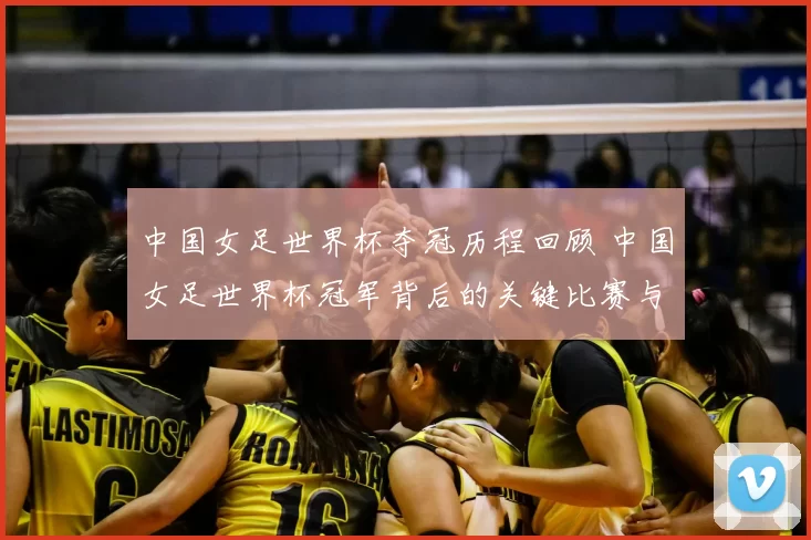 中国女足世界杯夺冠历程回顾 中国女足世界杯冠军背后的关键比赛与影响