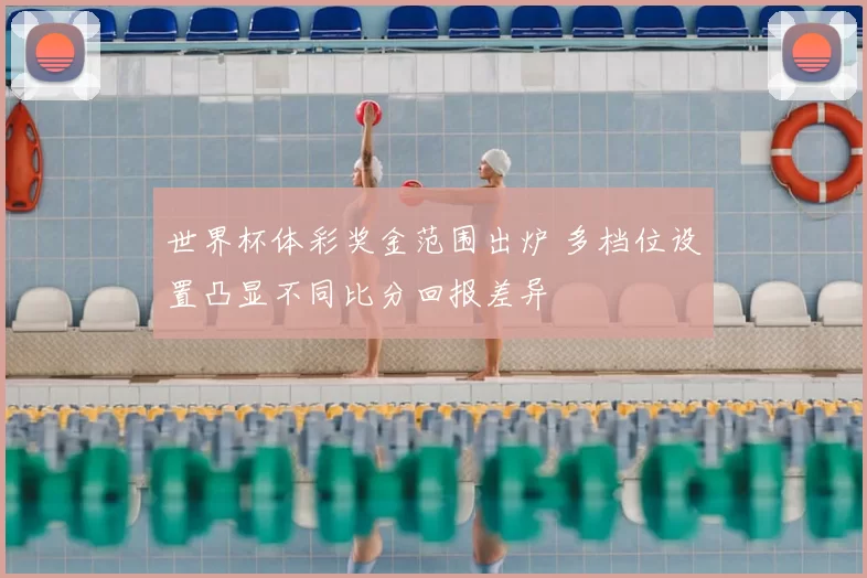 世界杯体彩奖金范围出炉 多档位设置凸显不同比分回报差异