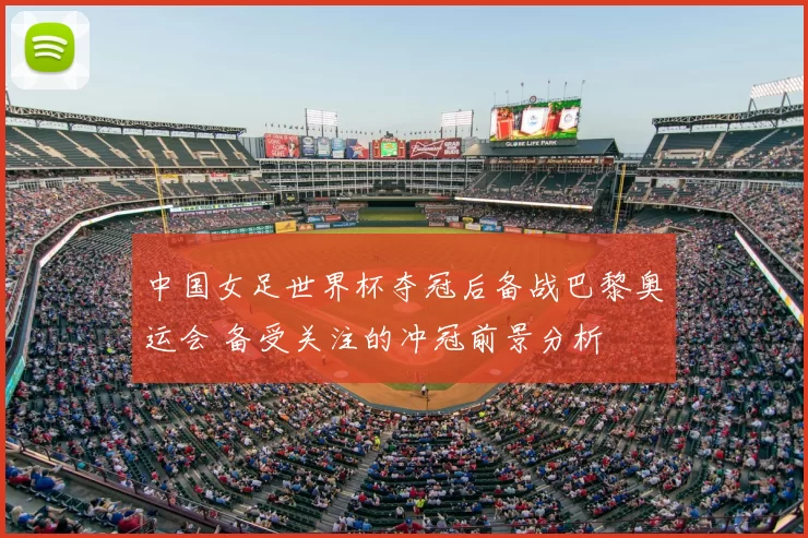 中国女足世界杯夺冠后备战巴黎奥运会 备受关注的冲冠前景分析
