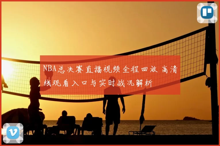 NBA总决赛直播视频全程回放 高清线观看入口与实时战况解析