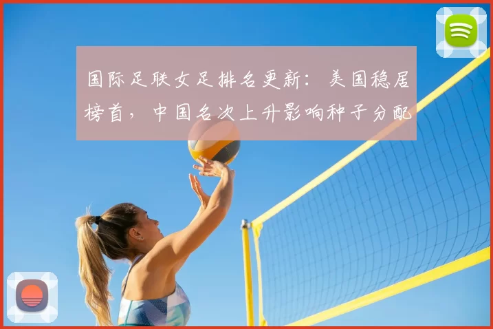 国际足联女足排名更新：美国稳居榜首，中国名次上升影响种子分配