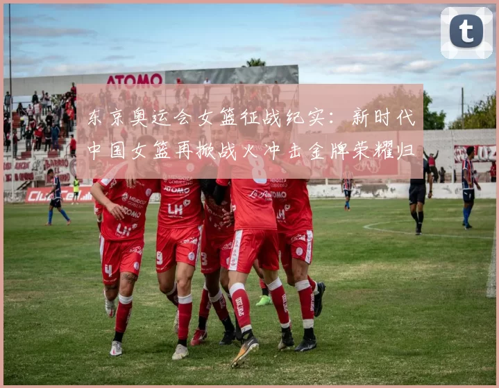 东京奥运会女篮征战纪实：新时代中国女篮再掀战火冲击金牌荣耀归来