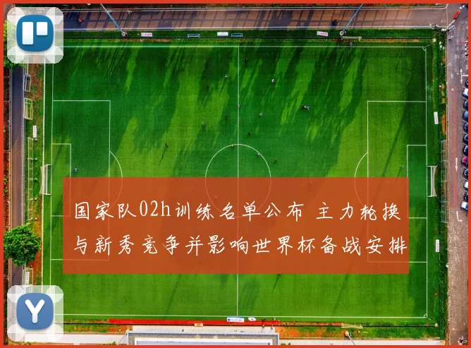 国家队02h训练名单公布 主力轮换与新秀竞争并影响世界杯备战安排