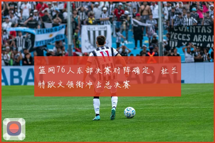 篮网76人东部决赛对阵确定,杜兰特欧文领衔冲击总决赛