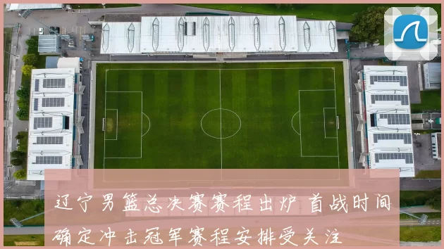 辽宁男篮总决赛赛程出炉 首战时间确定冲击冠军赛程安排受关注