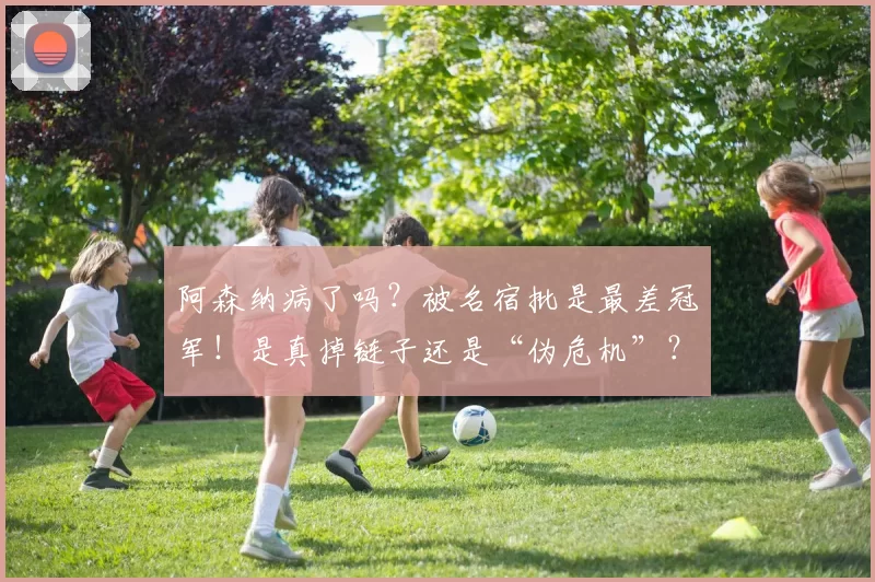 阿森纳病了吗?被名宿批是最差冠军!是真掉链子还是“伪危机”?