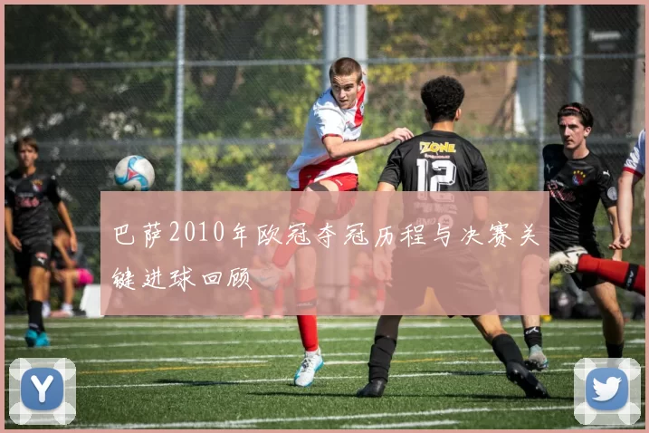 巴萨2010年欧冠夺冠历程与决赛关键进球回顾