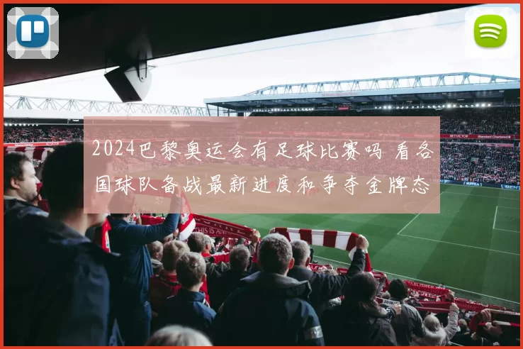 2024巴黎奥运会有足球比赛吗 看各国球队备战最新进度和争夺金牌态势