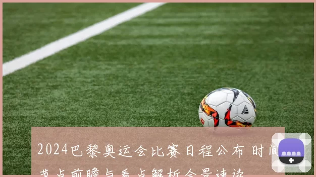 2024巴黎奥运会比赛日程公布 时间节点前瞻与看点解析全景速读