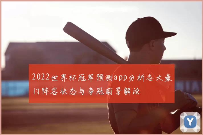 2022世界杯冠军预测app分析各大豪门阵容状态与争冠前景解读