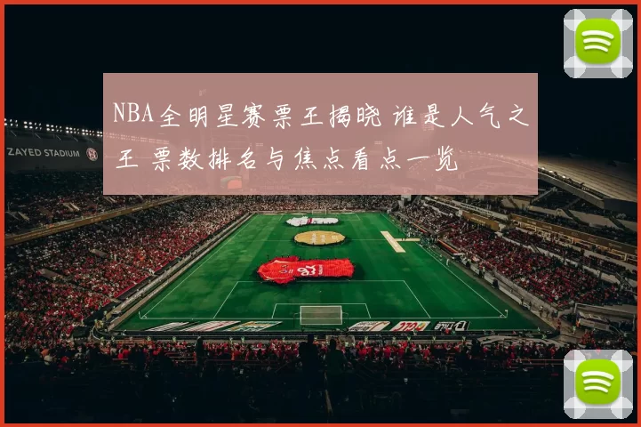 NBA全明星赛票王揭晓 谁是人气之王 票数排名与焦点看点一览