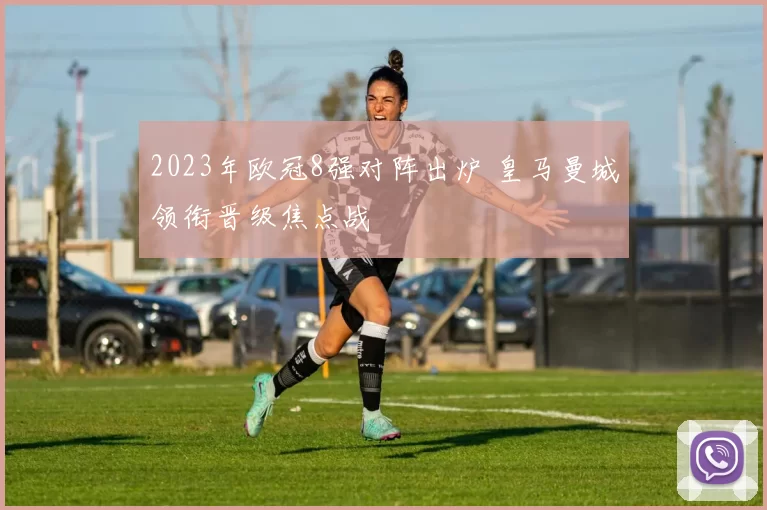 2023年欧冠8强对阵出炉 皇马曼城领衔晋级焦点战