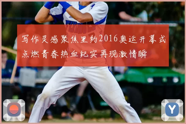 写作灵感聚焦里约2016奥运开幕式点燃青春热血纪实再现激情瞬