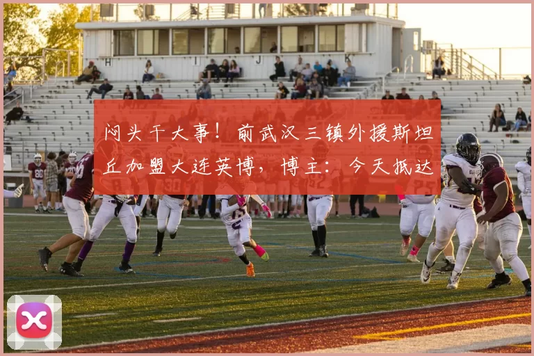 闷头干大事!前武汉三镇外援斯坦丘加盟大连英博,博主:今天抵达