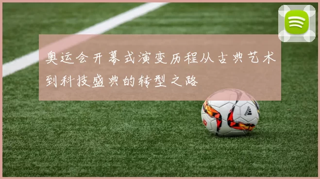 奥运会开幕式演变历程从古典艺术到科技盛典的转型之路