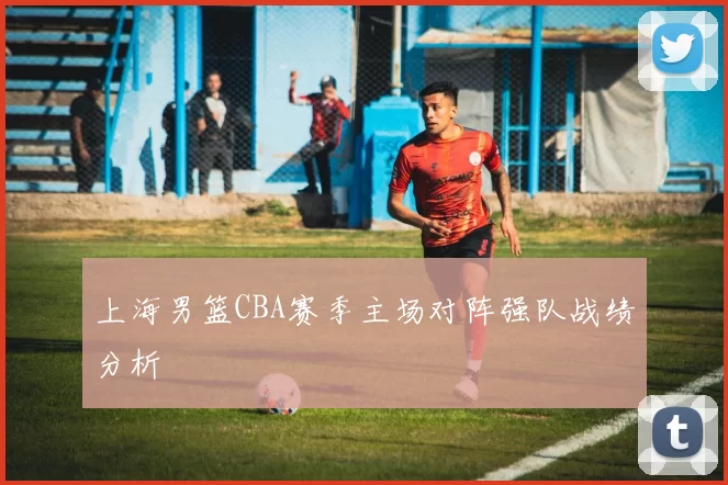 上海男篮CBA赛季主场对阵强队战绩分析