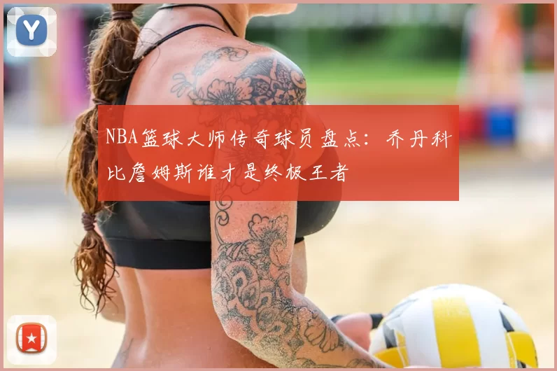 NBA篮球大师传奇球员盘点：乔丹科比詹姆斯谁才是终极王者