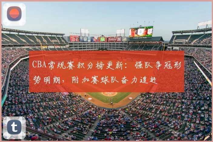 CBA常规赛积分榜更新:强队争冠形势明朗,附加赛球队奋力追赶