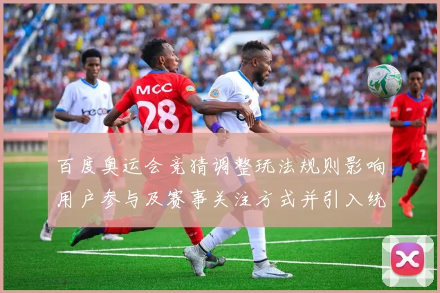 百度奥运会竞猜调整玩法规则影响用户参与及赛事关注方式并引入统计机制