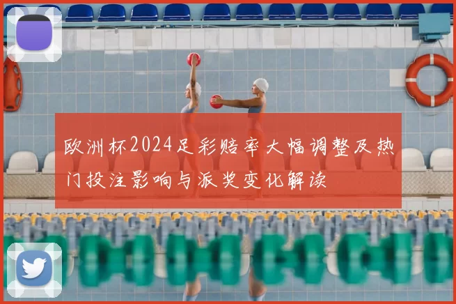 欧洲杯2024足彩赔率大幅调整及热门投注影响与派奖变化解读