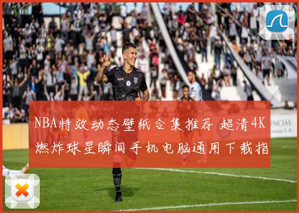 NBA特效动态壁纸合集推荐 超清4K燃炸球星瞬间手机电脑通用下载指南