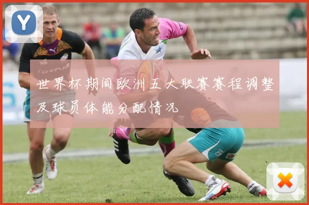 世界杯期间欧洲五大联赛赛程调整及球员体能分配情况