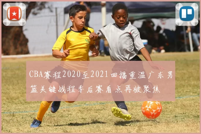 CBA赛程2020至2021回播重温广东男篮关键战程季后赛看点再被聚焦