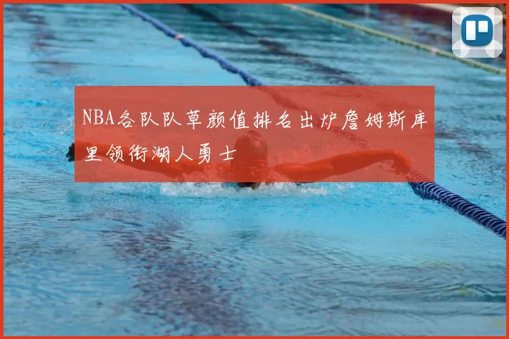 NBA各队队草颜值排名出炉詹姆斯库里领衔湖人勇士